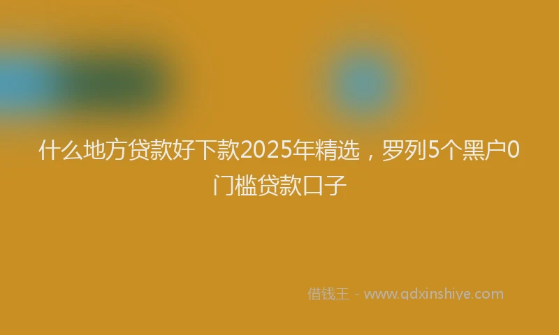什么地方贷款好下款2025年精选，罗列5个黑户0门槛贷款口子