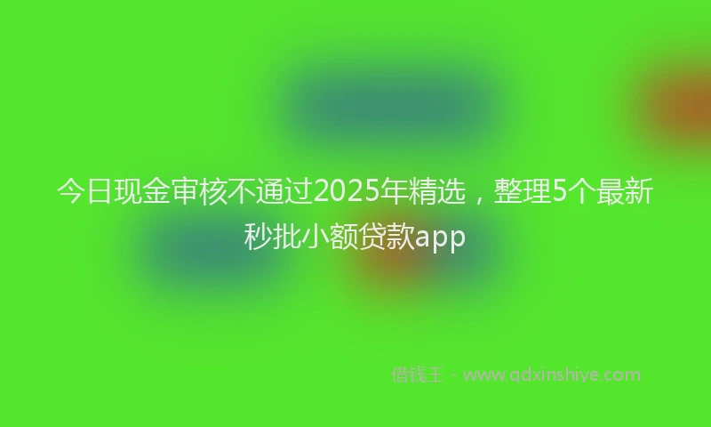 今日现金审核不通过2025年精选，整理5个最新秒批小额贷款app
