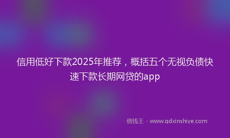 信用低好下款2025年推荐，概括五个无视负债快速下款长期网贷的app