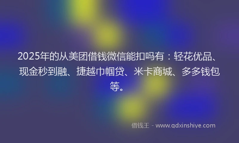 2025年的从美团借钱微信能扣吗有：轻花优品、现金秒到融、捷越巾帼贷、米卡商城、多多钱包等。