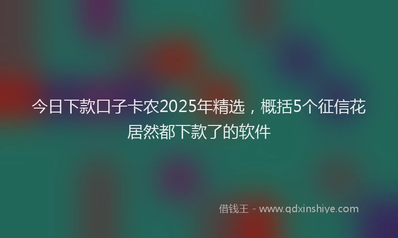 今日下款口子卡农2025年精选，概括5个征信花居然都下款了的软件
