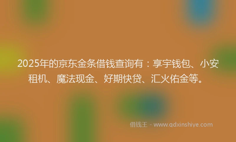 2025年的京东金条借钱查询有:享宇钱包、小安租机、魔法现金、好期快贷、汇火佑金等。