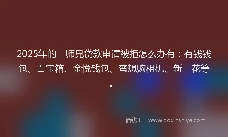 2025年的二师兄贷款申请被拒怎么办有：有钱钱包、百宝箱、金悦钱包、蛮想购租机、新一花等。