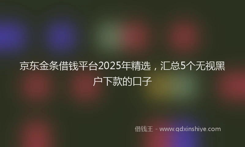 京东金条借钱平台2025年精选，汇总5个无视黑户下款的口子