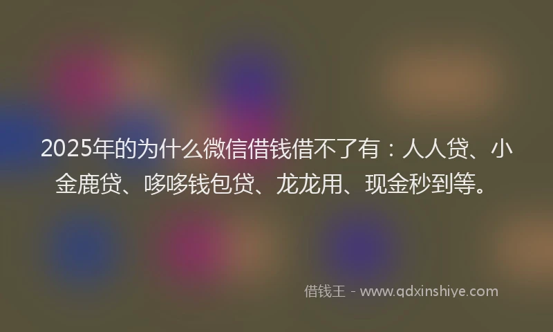 2025年的为什么微信借钱借不了有:人人贷、小金鹿贷、哆哆钱包贷、龙龙用、现金秒到等。