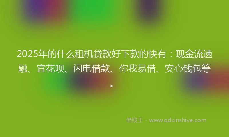 2025年的什么租机贷款好下款的快有:现金流速融、宜花呗、闪电借款、你我易借、安心钱包等。