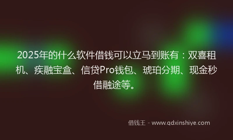 2025年的什么软件借钱可以立马到账有：双喜租机、疾融宝盒、信贷Pro钱包、琥珀分期、现金秒借融途等。