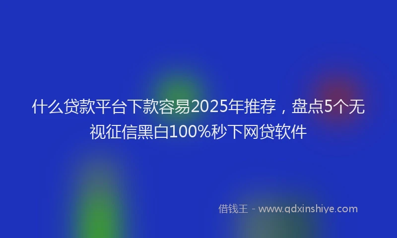 什么贷款平台下款容易2025年推荐，盘点5个无视征信黑白100%秒下网贷软件