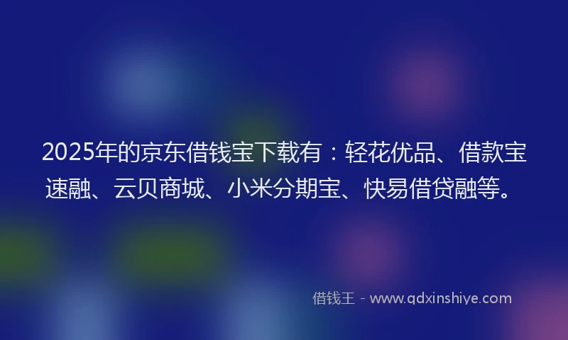 2025年的京东借钱宝下载有：轻花优品、借款宝速融、云贝商城、小米分期宝、快易借贷融等。