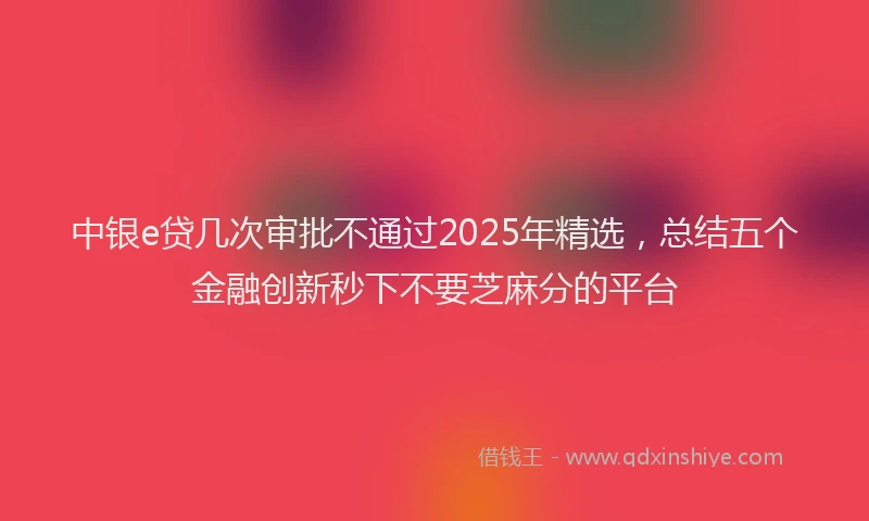 中银e贷几次审批不通过2025年精选，总结五个金融创新秒下不要芝麻分的平台