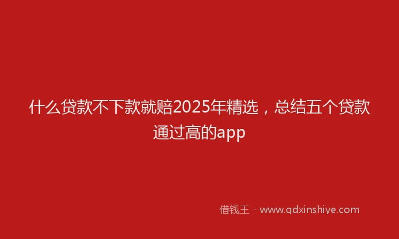 什么贷款不下款就赔2025年精选,总结五个贷款通过高的app