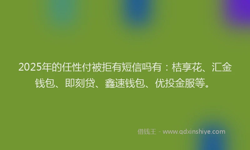 2025年的任性付被拒有短信吗有：桔享花、汇金钱包、即刻贷、鑫速钱包、优投金服等。