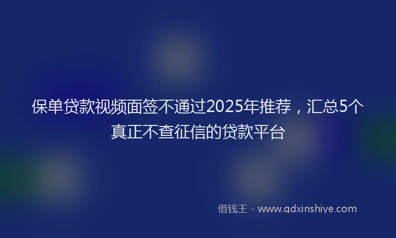 保单贷款视频面签不通过2025年推荐，汇总5个真正不查征信的贷款平台