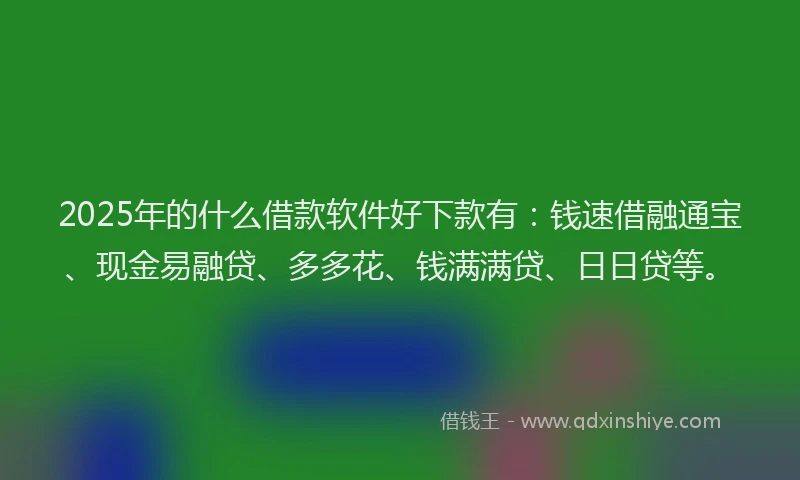 2025年的什么借款软件好下款有：钱速借融通宝、现金易融贷、多多花、钱满满贷、日日贷等。