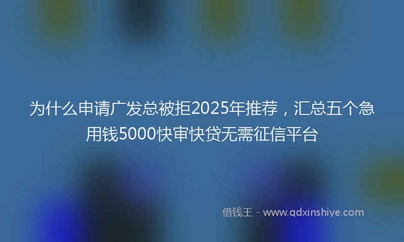 为什么申请广发总被拒2025年推荐，汇总五个急用钱5000快审快贷无需征信平台