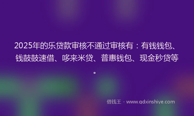 2025年的乐贷款审核不通过审核有：有钱钱包、钱鼓鼓速借、哆来米贷、普惠钱包、现金秒贷等。