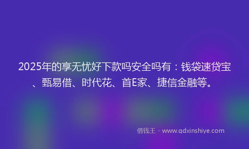 2025年的享无忧好下款吗安全吗有:钱袋速贷宝、甄易借、时代花、首E家、捷信金融等。