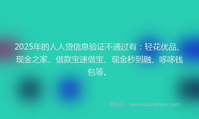 2025年的人人贷信息验证不通过有：轻花优品、现金之家、借款宝速借宝、现金秒到融、哆哆钱包等。