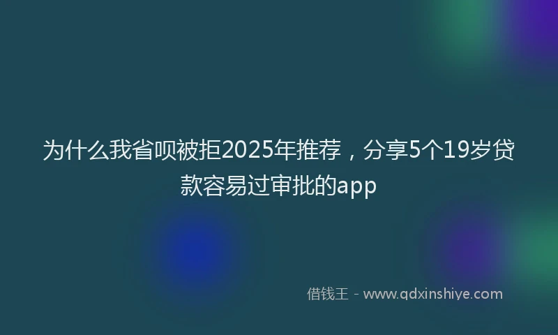 为什么我省呗被拒2025年推荐，分享5个19岁贷款容易过审批的app