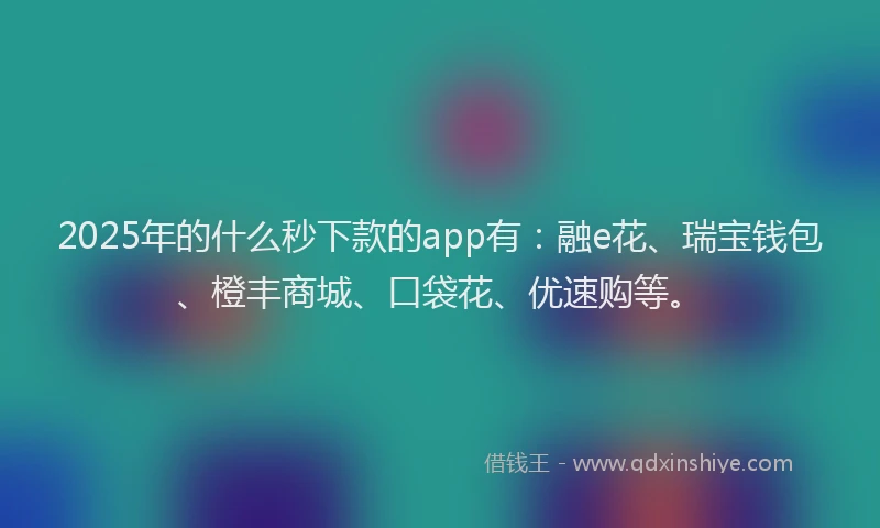 2025年的什么秒下款的app有:融e花、瑞宝钱包、橙丰商城、口袋花、优速购等。