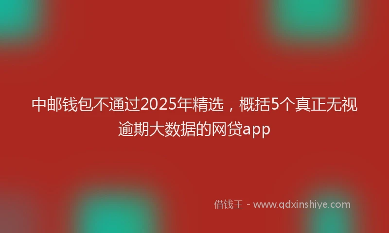 中邮钱包不通过2025年精选，概括5个真正无视逾期大数据的网贷app