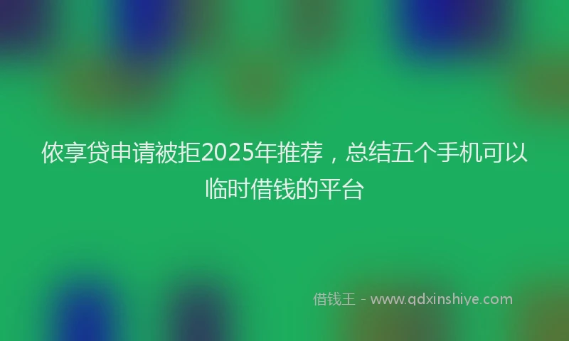 侬享贷申请被拒2025年推荐，总结五个手机可以临时借钱的平台