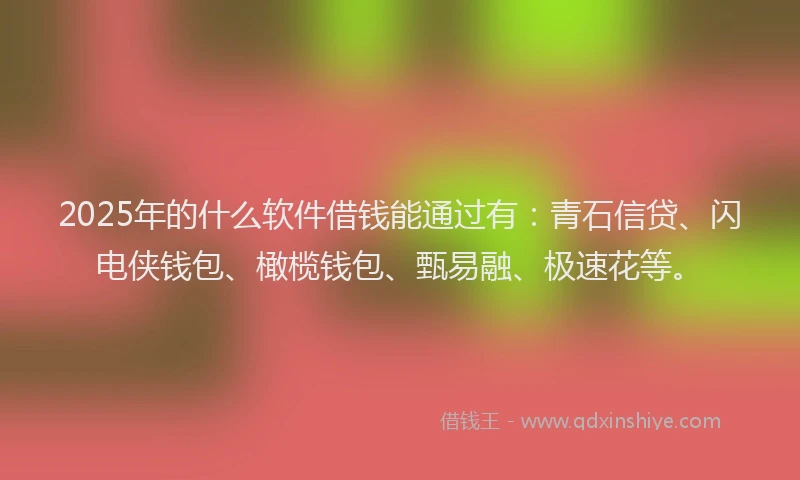 2025年的什么软件借钱能通过有：青石信贷、闪电侠钱包、橄榄钱包、甄易融、极速花等。