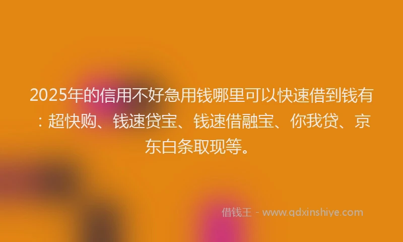 2025年的信用不好急用钱哪里可以快速借到钱有：超快购、钱速贷宝、钱速借融宝、你我贷、京东白条取现等。