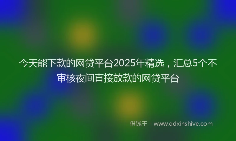 今天能下款的网贷平台2025年精选,汇总5个不审核夜间直接放款的网贷平台