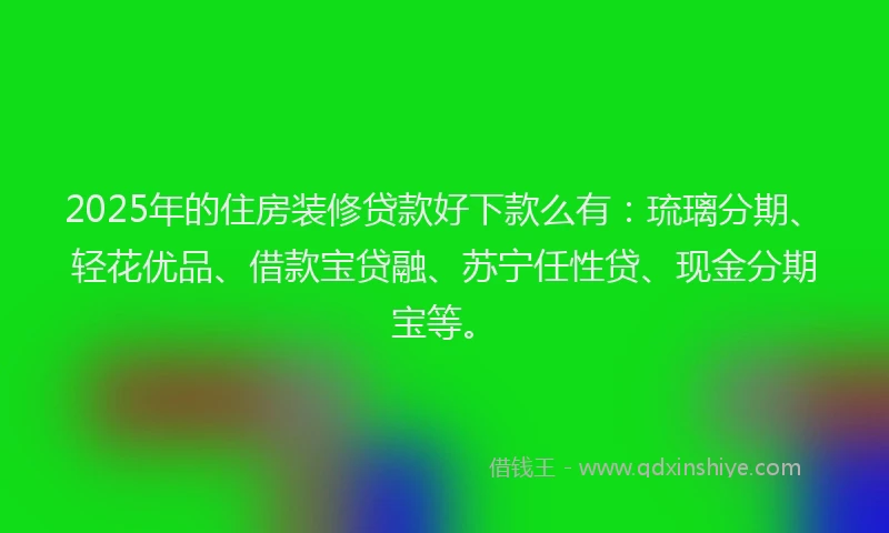 2025年的住房装修贷款好下款么有:琉璃分期、轻花优品、借款宝贷融、苏宁任性贷、现金分期宝等。