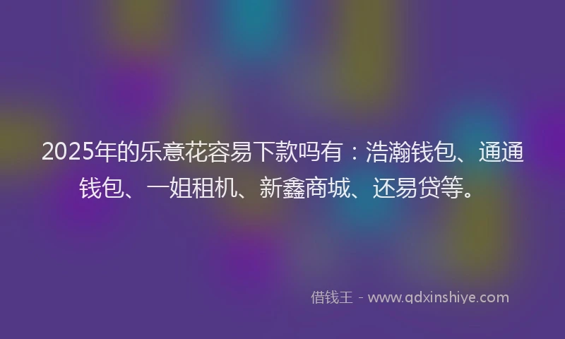 2025年的乐意花容易下款吗有：浩瀚钱包、通通钱包、一姐租机、新鑫商城、还易贷等。