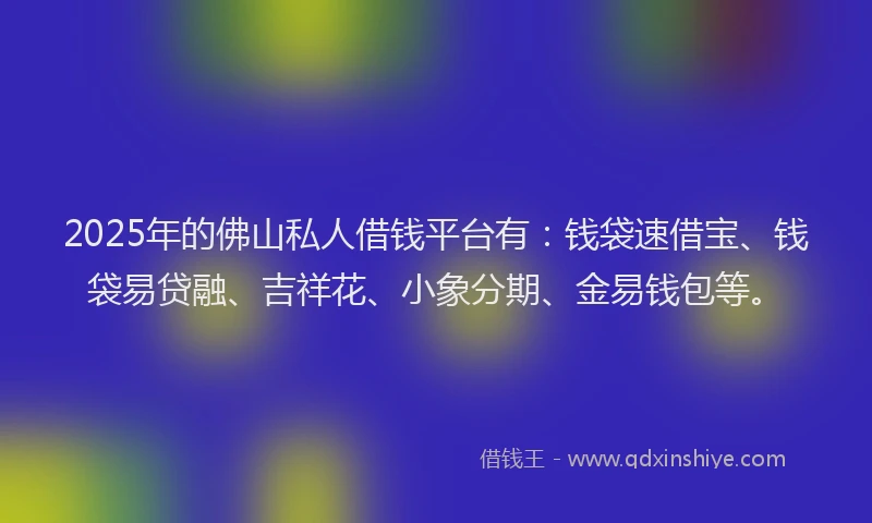 2025年的佛山私人借钱平台有：钱袋速借宝、钱袋易贷融、吉祥花、小象分期、金易钱包等。