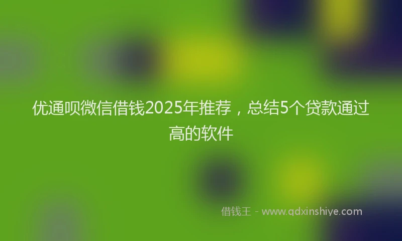 优通呗微信借钱2025年推荐，总结5个贷款通过高的软件