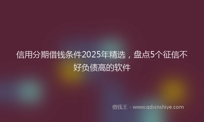 信用分期借钱条件2025年精选，盘点5个征信不好负债高的软件
