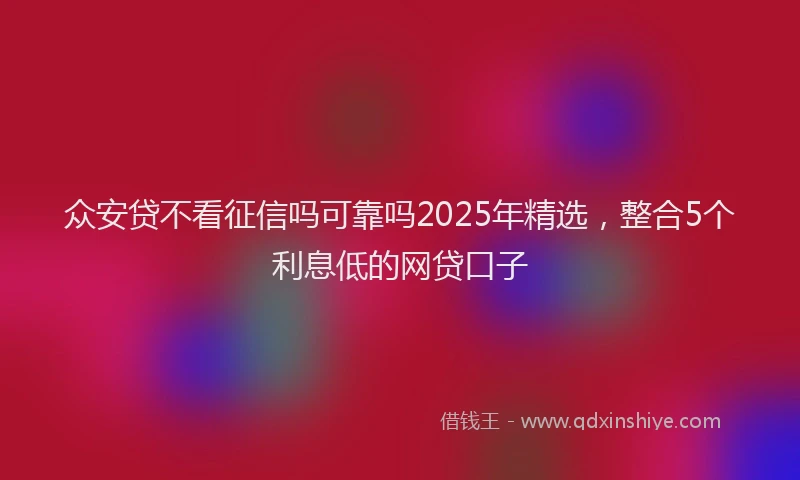 众安贷不看征信吗可靠吗2025年精选,整合5个利息低的网贷口子