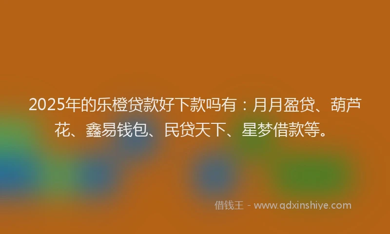 2025年的乐橙贷款好下款吗有：月月盈贷、葫芦花、鑫易钱包、民贷天下、星梦借款等。