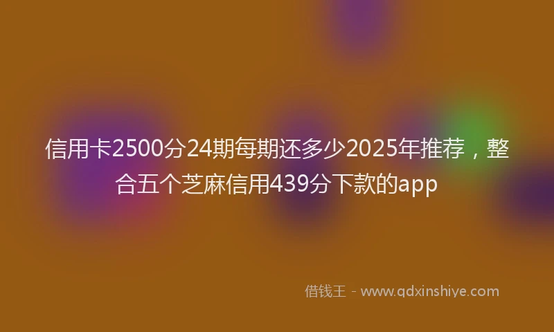 信用卡2500分24期每期还多少2025年推荐，整合五个芝麻信用439分下款的app