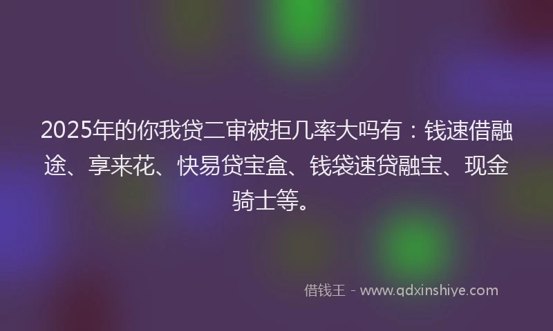 2025年的你我贷二审被拒几率大吗有：钱速借融途、享来花、快易贷宝盒、钱袋速贷融宝、现金骑士等。