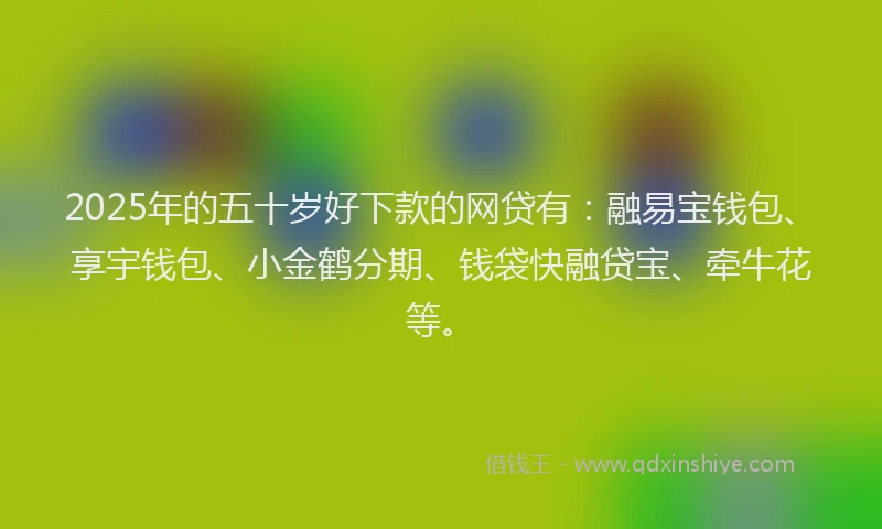 2025年的五十岁好下款的网贷有：融易宝钱包、享宇钱包、小金鹤分期、钱袋快融贷宝、牵牛花等。