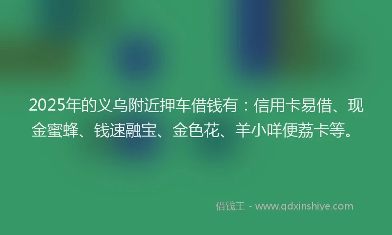2025年的义乌附近押车借钱有：信用卡易借、现金蜜蜂、钱速融宝、金色花、羊小咩便荔卡等。