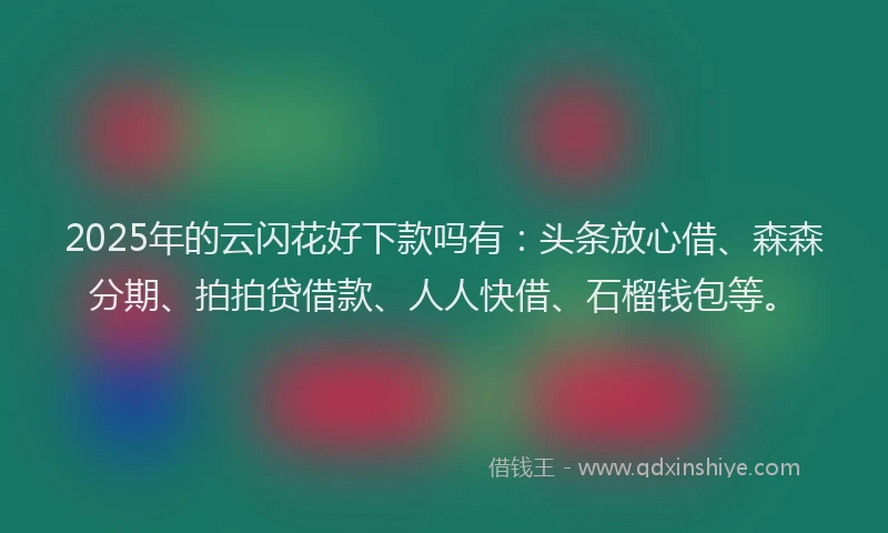 2025年的云闪花好下款吗有：头条放心借、森森分期、拍拍贷借款、人人快借、石榴钱包等。