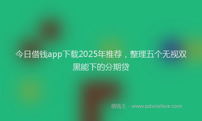 今日借钱app下载2025年推荐，整理五个无视双黑能下的分期贷