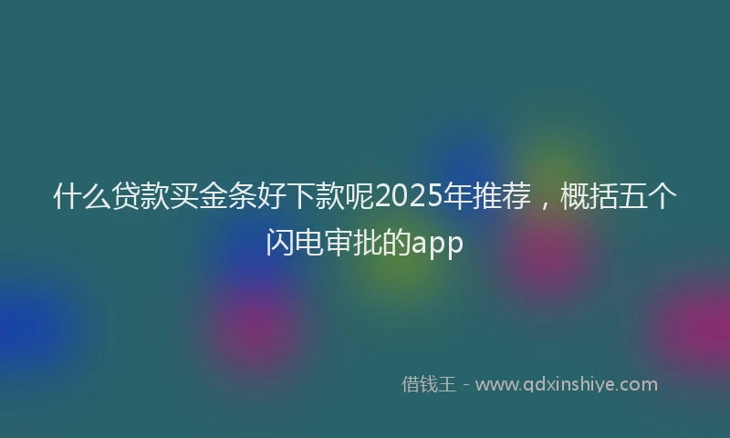 什么贷款买金条好下款呢2025年推荐，概括五个闪电审批的app