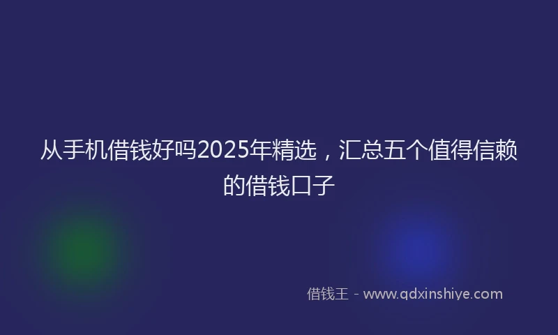 从手机借钱好吗2025年精选，汇总五个值得信赖的借钱口子