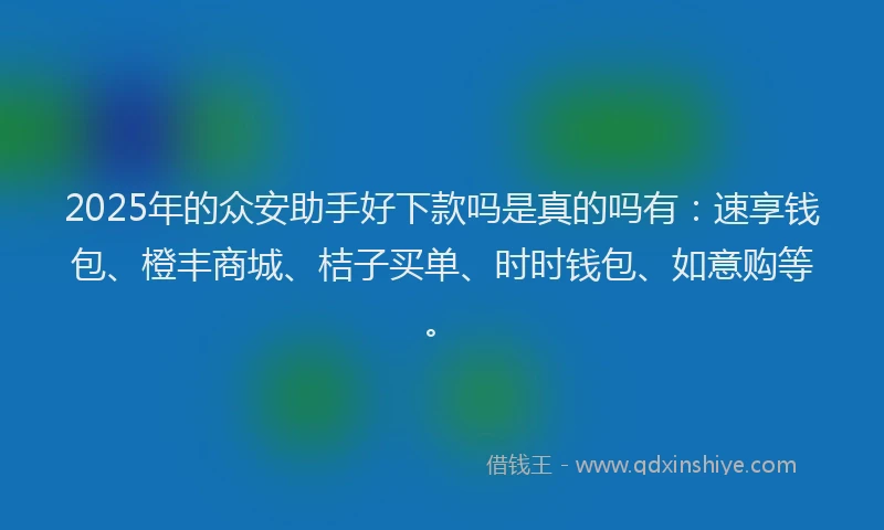 2025年的众安助手好下款吗是真的吗有：速享钱包、橙丰商城、桔子买单、时时钱包、如意购等。