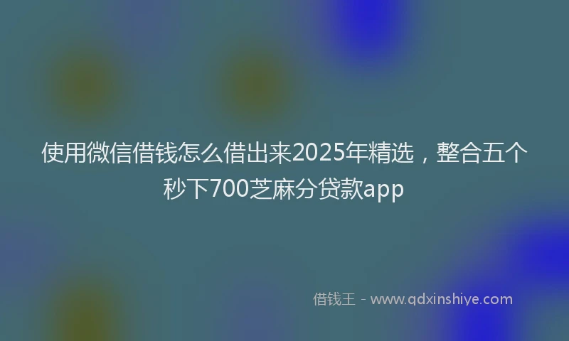使用微信借钱怎么借出来2025年精选，整合五个秒下700芝麻分贷款app