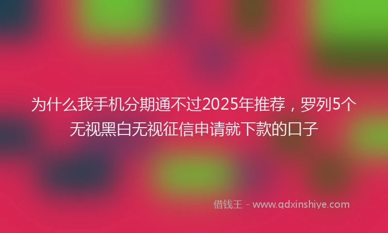 为什么我手机分期通不过2025年推荐，罗列5个无视黑白无视征信申请就下款的口子
