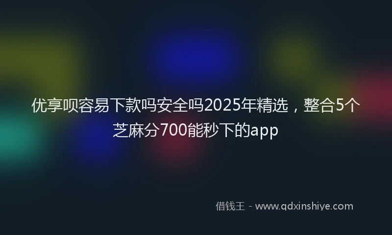 优享呗容易下款吗安全吗2025年精选，整合5个芝麻分700能秒下的app