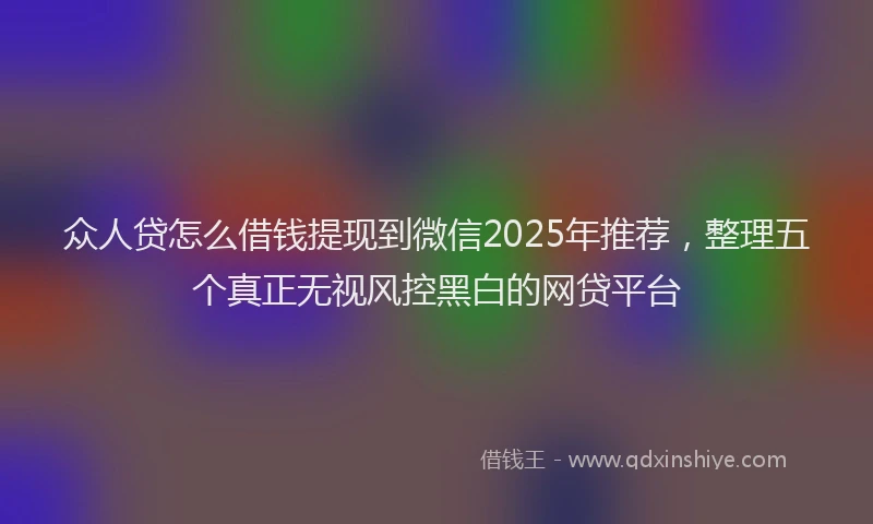 众人贷怎么借钱提现到微信2025年推荐，整理五个真正无视风控黑白的网贷平台