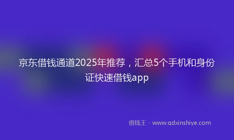 京东借钱通道2025年推荐，汇总5个手机和身份证快速借钱app